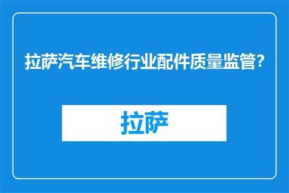 拉萨汽车维修行业配件质量监管？(拉萨汽车维修行业配件质量监管现状如何？)
