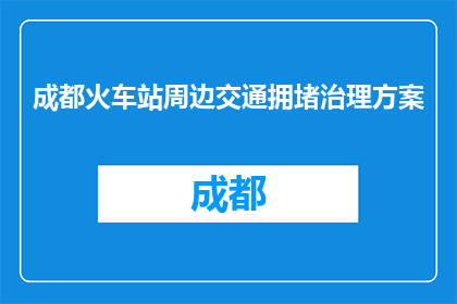 成都火车站周边交通拥堵治理方案(成都火车站周边交通拥堵治理方案如何实施？)