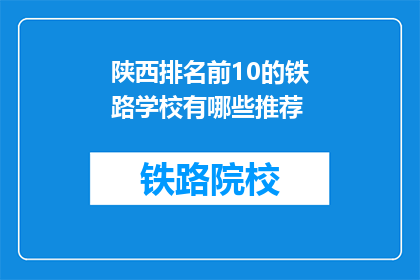 陕西排名前10的铁路学校有哪些推荐(陕西有哪些铁路学校排名前十？)