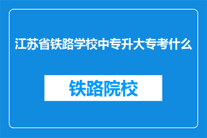 江苏省铁路学校中专升大专考什么(江苏省铁路学校中专生如何准备大专考试？)