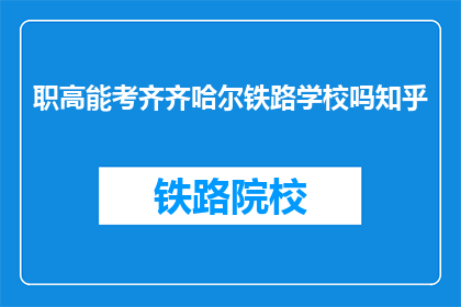 职高能考齐齐哈尔铁路学校吗知乎(职高生能否报考齐齐哈尔铁路学校？)