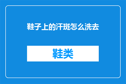 鞋子上的汗斑怎么洗去(如何去除鞋子上的汗斑？)