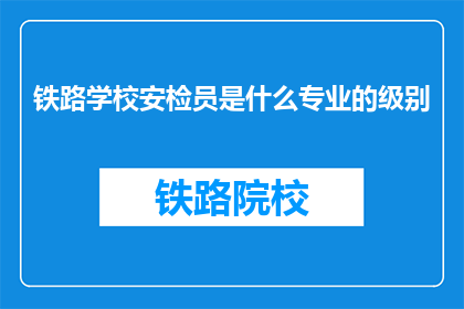 铁路学校安检员是什么专业的级别(铁路学校安检员属于什么专业级别？)