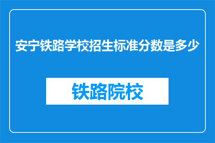 安宁铁路学校招生标准分数是多少(安宁铁路学校招生标准分数是多少？)