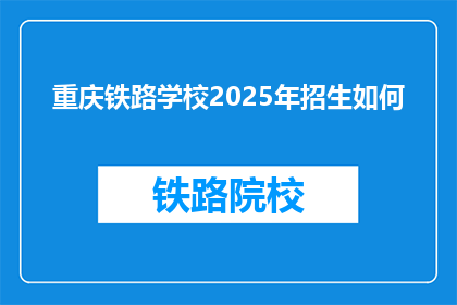 重庆铁路学校2025年招生如何(重庆铁路学校2025年招生情况如何？)
