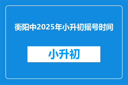 衡阳中2025年小升初摇号时间(2025年衡阳中小升初摇号时间是何时？)