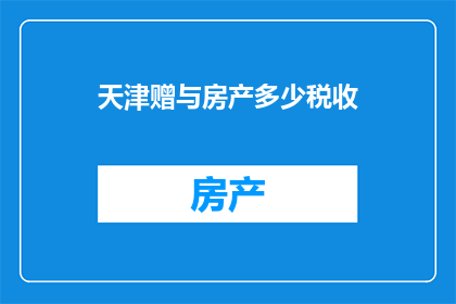 天津赠与房产多少税收(天津赠与房产需缴纳多少税费？)