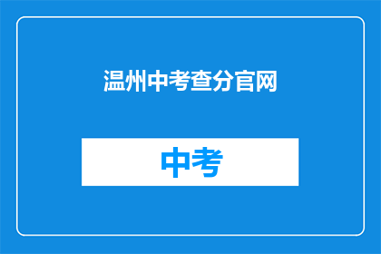 温州中考查分官网(温州中考查分官网如何查询考试成绩？)