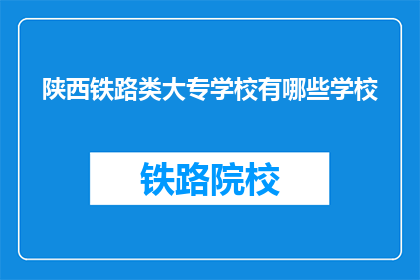 陕西铁路类大专学校有哪些学校(陕西地区有哪些铁路类大专院校？)