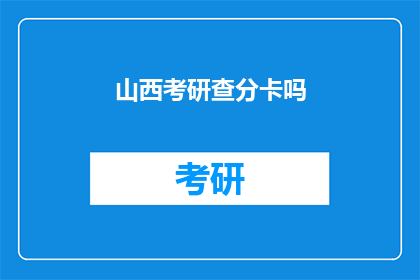 山西考研查分卡吗(山西考研成绩查询卡是否可用？)