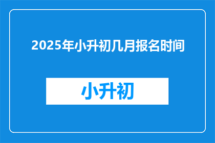 2025年小升初几月报名时间(2025年小升初报名何时开始？)