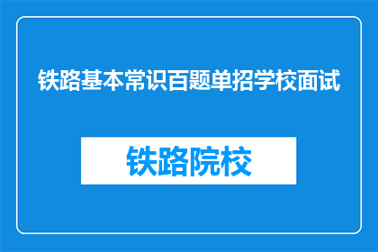 铁路基本常识百题单招学校面试(铁路基本常识百题单招学校面试：你了解多少？)