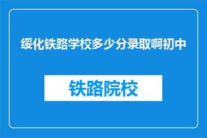 绥化铁路学校多少分录取啊初中(绥化铁路学校录取分数线是多少？初中生如何申请入学？)