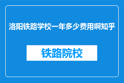 洛阳铁路学校一年多少费用啊知乎(洛阳铁路学校一年的费用是多少？)