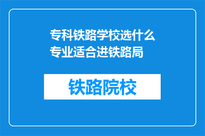专科铁路学校选什么专业适合进铁路局(选择哪个专科铁路专业最适合加入铁路局？)
