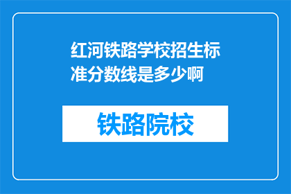 红河铁路学校招生标准分数线是多少啊(红河铁路学校招生分数线是多少？)