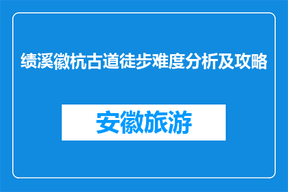 绩溪徽杭古道徒步难度分析及攻略(绩溪徽杭古道徒步难度分析及攻略是什么？)