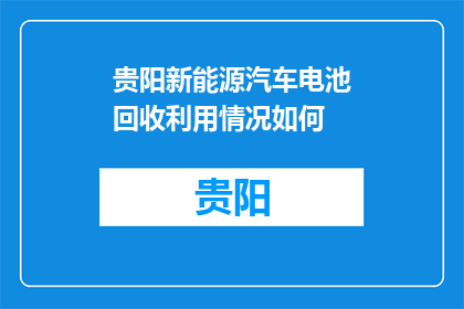 贵阳新能源汽车电池回收利用情况如何(贵阳新能源汽车电池回收利用现状如何？)