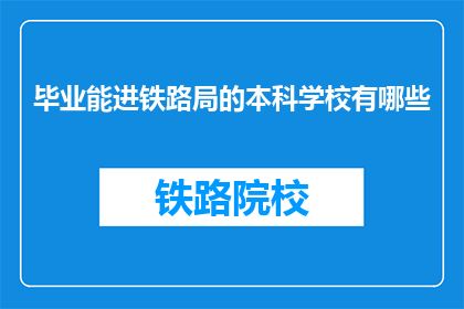 毕业能进铁路局的本科学校有哪些(哪些本科院校的毕业生能进入铁路局工作？)