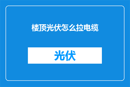 楼顶光伏怎么拉电缆(如何为楼顶安装光伏系统拉设电缆？)