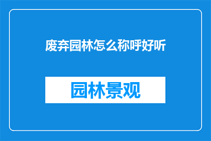 废弃园林怎么称呼好听(如何优雅地称呼废弃园林？)