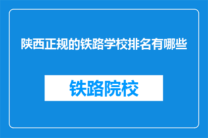 陕西正规的铁路学校排名有哪些(陕西铁路学校排名一览，哪所学校最正规？)