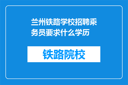兰州铁路学校招聘乘务员要求什么学历(兰州铁路学校招聘乘务员需要哪些学历条件？)