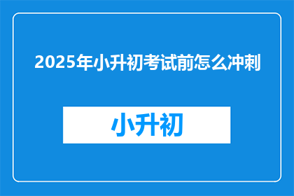 2025年小升初考试前怎么冲刺(2025年小升初考试前，如何有效冲刺？)