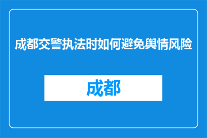 成都交警执法时如何避免舆情风险(成都交警执法时如何有效避免舆情风险？)