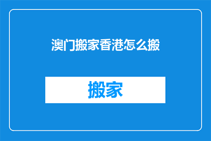 澳门搬家香港怎么搬(澳门搬家至香港，如何高效搬迁？)