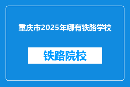 重庆市2025年哪有铁路学校(重庆2025年将开设哪所铁路学校？)