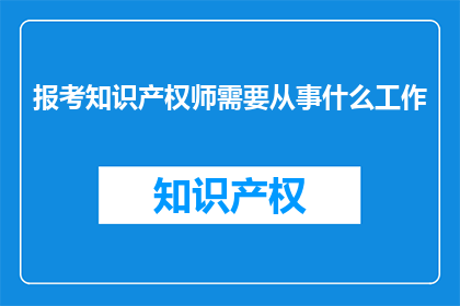 报考知识产权师需要从事什么工作(报考知识产权师需要从事什么工作？)