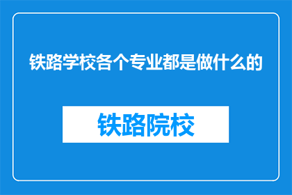 铁路学校各个专业都是做什么的(铁路学校各专业具体职责是什么？)