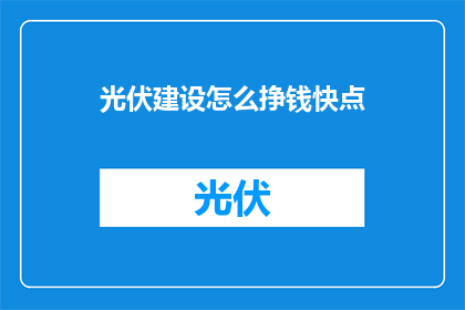 光伏建设怎么挣钱快点(如何快速盈利于光伏建设项目？)