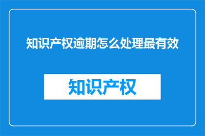 知识产权逾期怎么处理最有效(如何处理知识产权逾期问题以取得最佳效果？)