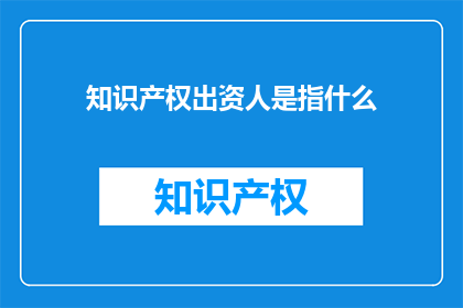 知识产权出资人是指什么(知识产权出资人是什么？)