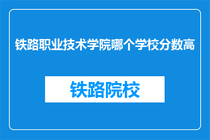 铁路职业技术学院哪个学校分数高(铁路职业技术学院哪个学校分数更高？)