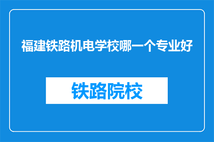 福建铁路机电学校哪一个专业好(福建铁路机电学校哪个专业最受欢迎？)