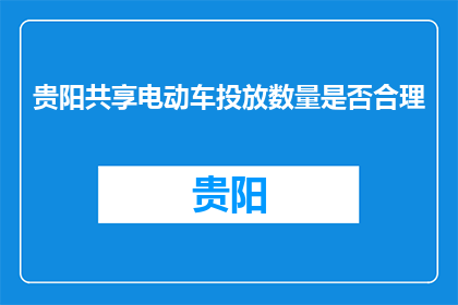 贵阳共享电动车投放数量是否合理(贵阳共享电动车投放数量是否合理？)
