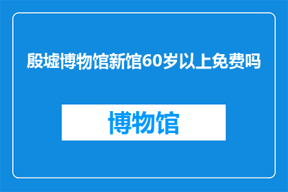 殷墟博物馆新馆60岁以上免费吗(殷墟博物馆新馆是否对60岁以上人士免费开放？)