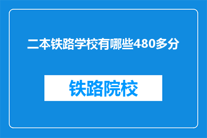 二本铁路学校有哪些480多分(二本铁路学校录取分数线480多分，你符合条件吗？)