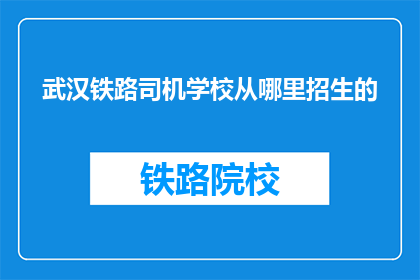 武汉铁路司机学校从哪里招生的(武汉铁路司机学校招生从何而来？)