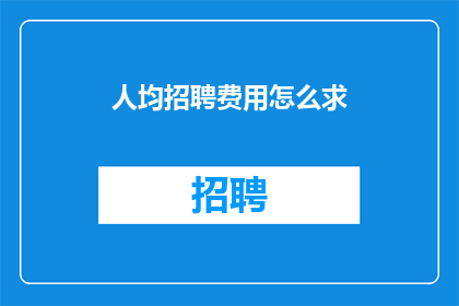 人均招聘费用怎么求(如何计算人均招聘费用？)