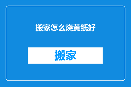 搬家怎么烧黄纸好(如何正确烧黄纸以助搬家？)