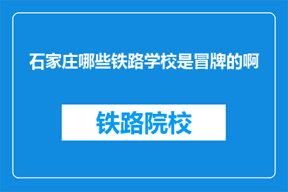 石家庄哪些铁路学校是冒牌的啊(石家庄铁路学校真伪难辨，您知道哪些是冒牌的吗？)