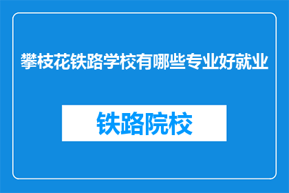 攀枝花铁路学校有哪些专业好就业(攀枝花铁路学校哪些专业就业前景好？)