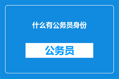 什么有公务员身份(公务员身份的奥秘是什么？)