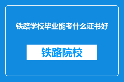 铁路学校毕业能考什么证书好(铁路学校毕业生可考取哪些证书？)