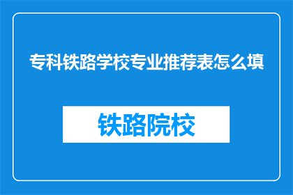 专科铁路学校专业推荐表怎么填(如何填写专科铁路学校专业推荐表？)