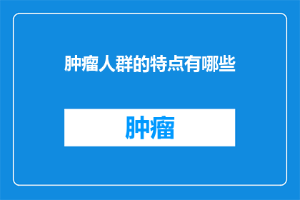 肿瘤人群的特点有哪些(肿瘤人群的独特特征是什么？)